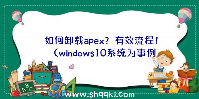 如何卸载apex？有效流程！（windows10系统为事例,卸载软件步骤操作步骤）